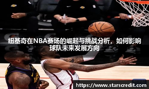纽基奇在NBA赛场的崛起与挑战分析，如何影响球队未来发展方向