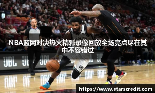NBA篮网对决热火精彩录像回放全场亮点尽在其中不容错过